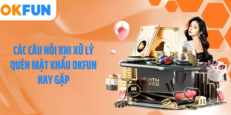 Các câu hỏi khi xử lý quên mật khẩu OKFUN hay gặp