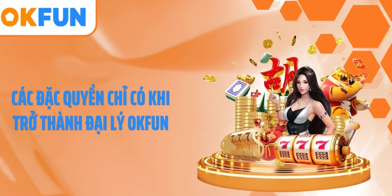 Các đặc quyền chỉ có khi trở thành đại lý OKFUN