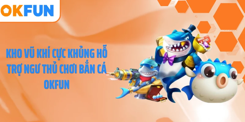 Kho vũ khí cực khủng hỗ trợ ngư thủ chơi bắn cá OKFUN