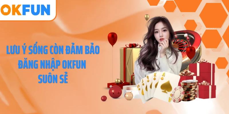 Lưu ý sống còn đảm bảo đăng nhập OKFUN suôn sẻ