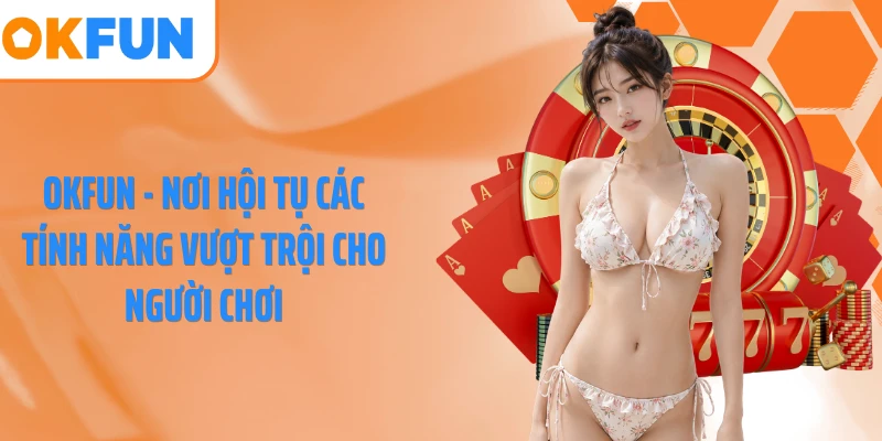 OKFUN - Nơi hội tụ các tính năng vượt trội cho người chơi