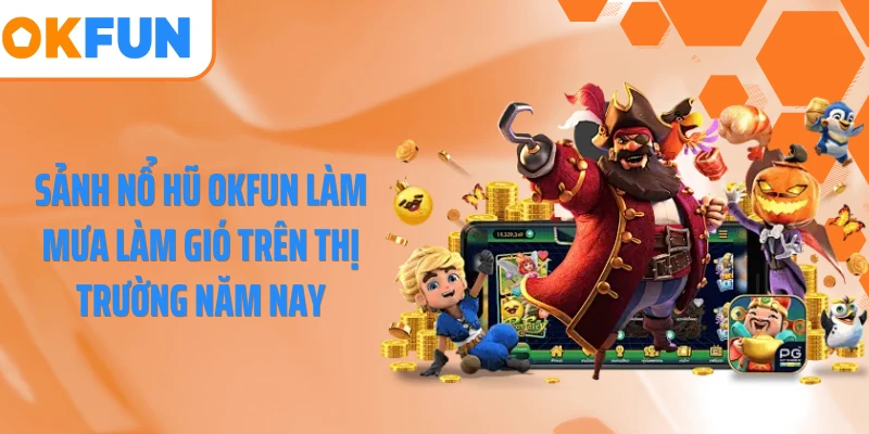 Sảnh nổ hũ OKFUN làm mưa làm gió trên thị trường năm nay